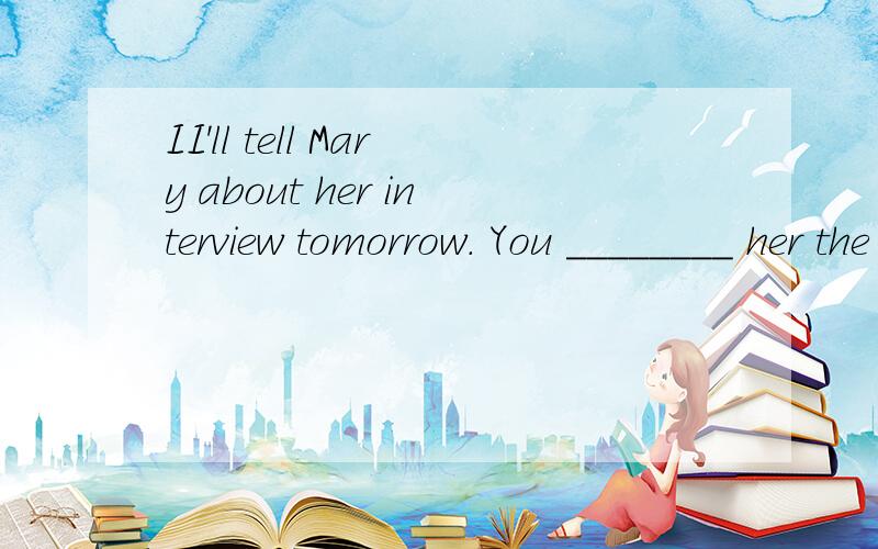 II'll tell Mary about her interview tomorrow. You ________ her the day beII'll tell Mary about her interview tomorrow.　You ________ her the day before yesterday.A. ought to tell  B. would have toldC. must tell  D. should have told