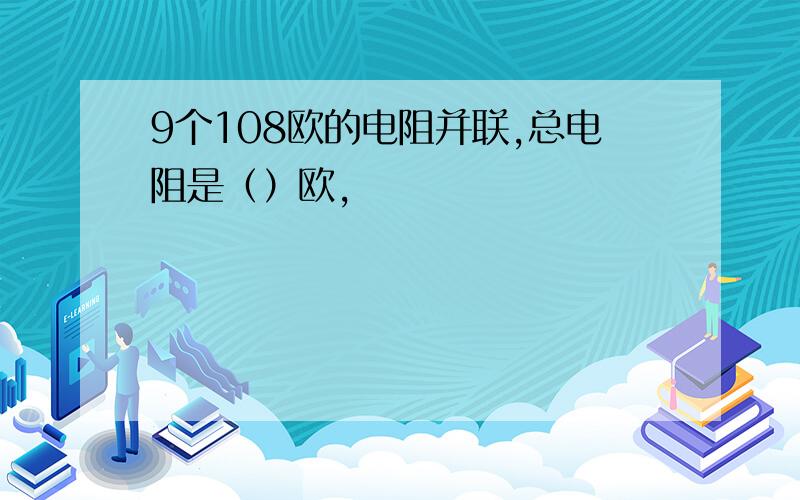 9个108欧的电阻并联,总电阻是（）欧,