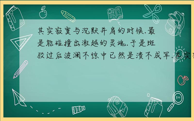 其实寂寞与沉默并肩的时候.最是能碰撞出激越的灵魂.于是斑驳过后波澜不惊中已然是溃不成军.其实寂寞与沉默并肩的时候.最是能碰撞出激越的灵魂.于是斑驳过后.波澜不惊中已然是溃不成