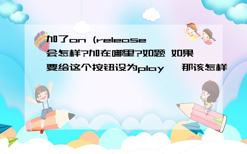 加了on (release 会怎样?加在哪里?如题 如果要给这个按钮设为play ,那该怎样