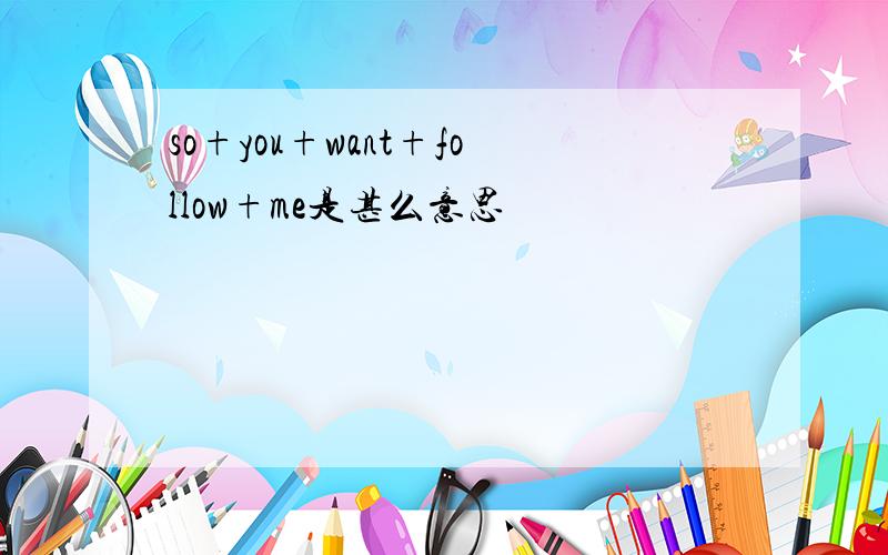 so+you+want+follow+me是甚么意思