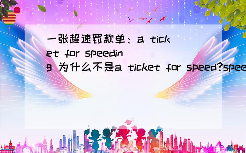 一张超速罚款单：a ticket for speeding 为什么不是a ticket for speed?speed不是也能当名词吗?