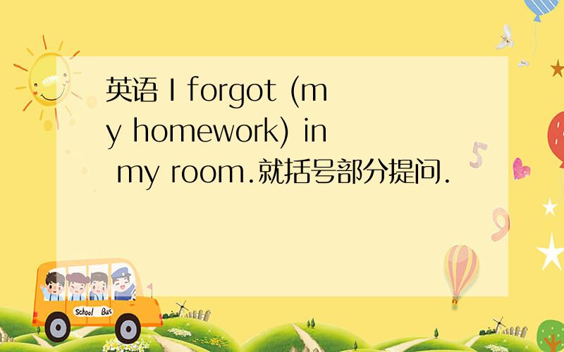 英语 I forgot (my homework) in my room.就括号部分提问.