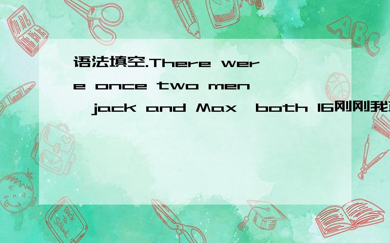 语法填空.There were once two men,jack and Max,both 16刚刚我查了下There were once two men,jack and Max,both 16这个是开头那段.麻烦友友们帮我查下.