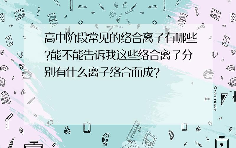 高中阶段常见的络合离子有哪些?能不能告诉我这些络合离子分别有什么离子络合而成?