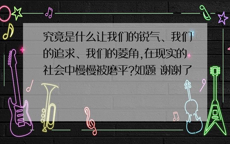 究竟是什么让我们的锐气、我们的追求、我们的菱角,在现实的社会中慢慢被磨平?如题 谢谢了