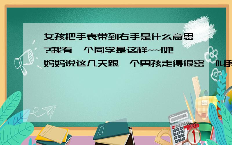 女孩把手表带到右手是什么意思?我有一个同学是这样~~!她妈妈说这几天跟一个男孩走得很密,叫我去问一下,但我一个大男人,问不了,但我注意到了这点,问一下~~!我发现有些女孩恋爱了都这样~