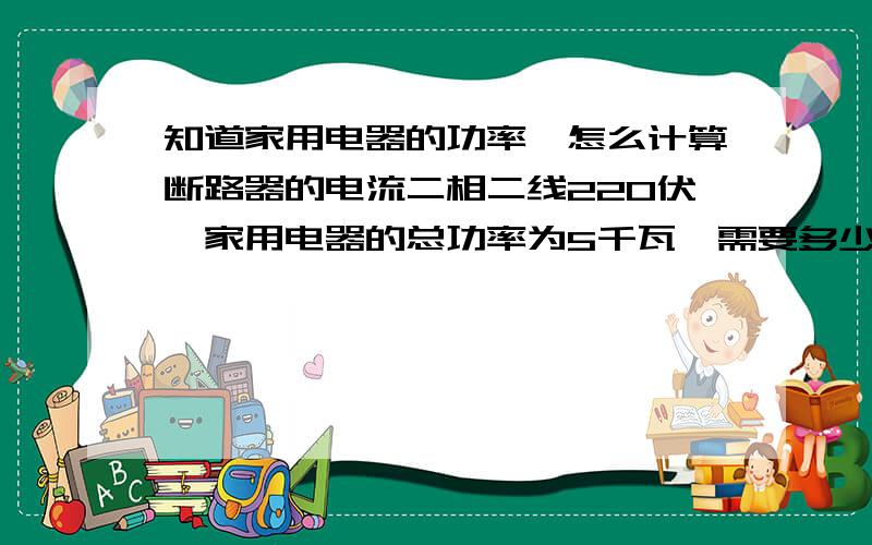 知道家用电器的功率,怎么计算断路器的电流二相二线220伏,家用电器的总功率为5千瓦,需要多少安培的高分断小型断路器控制（写出详细的计算公式）?