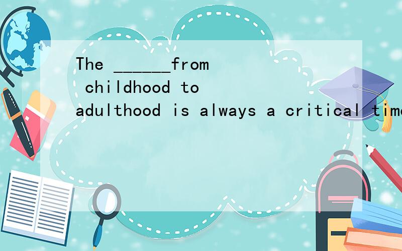 The ______from childhood to adulthood is always a critical time for everybody.A.conversion B.transition C.turnover D.transformation但是为什么不选conversion 它也有“变化,转换”之意.Thank you here