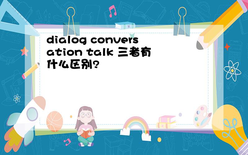 dialog conversation talk 三者有什么区别?