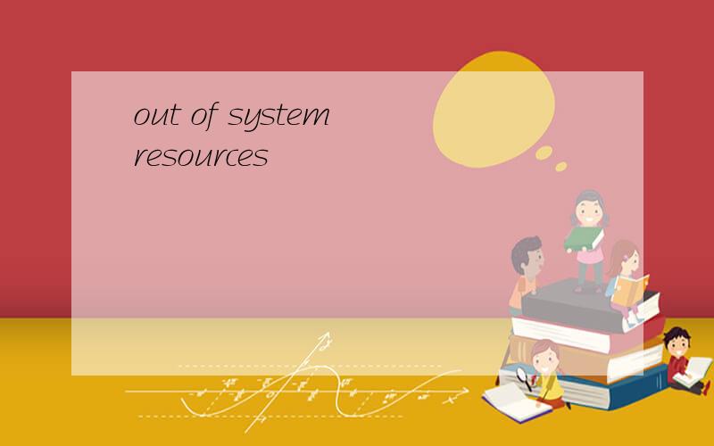 out of system resources