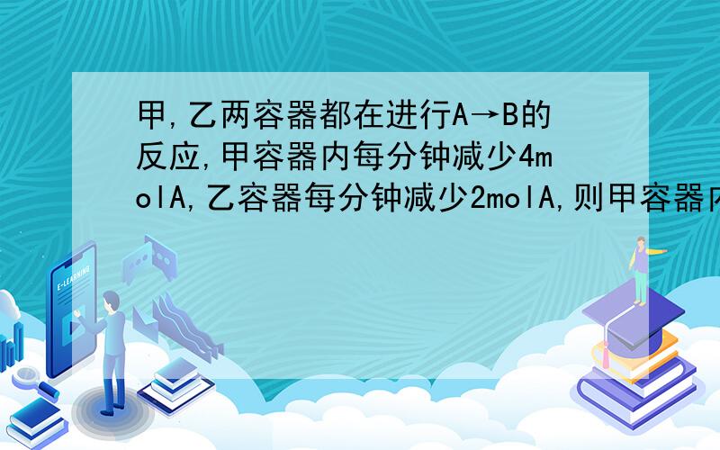 甲,乙两容器都在进行A→B的反应,甲容器内每分钟减少4molA,乙容器每分钟减少2molA,则甲容器内的反应速率比乙容器的反应速率A.快,B.慢 C.相等D.无法判断