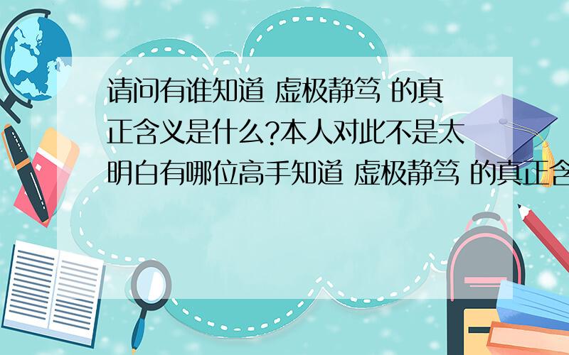 请问有谁知道 虚极静笃 的真正含义是什么?本人对此不是太明白有哪位高手知道 虚极静笃 的真正含义是什么 麻烦告知!