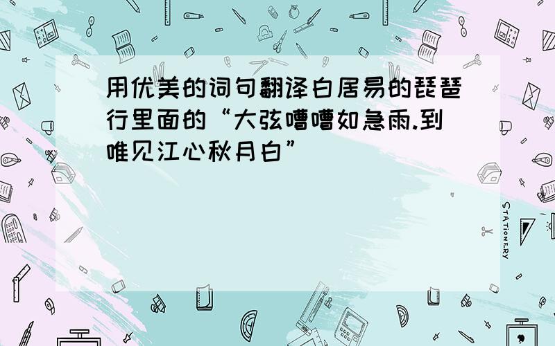 用优美的词句翻译白居易的琵琶行里面的“大弦嘈嘈如急雨.到唯见江心秋月白”