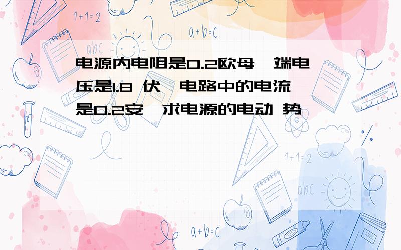 电源内电阻是0.2欧母,端电压是1.8 伏,电路中的电流是0.2安,求电源的电动 势