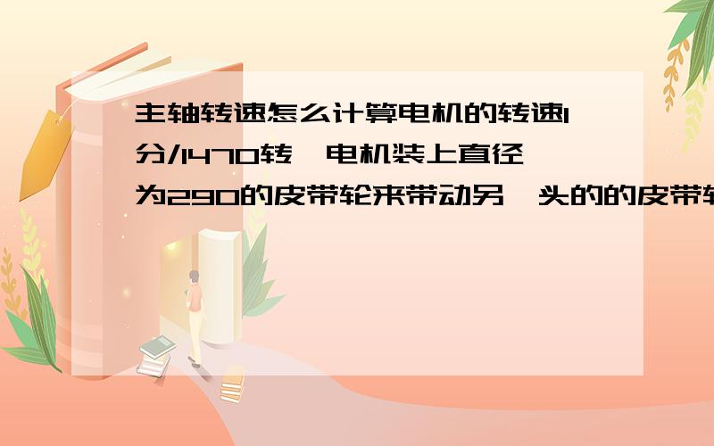 主轴转速怎么计算电机的转速1分/1470转,电机装上直径为290的皮带轮来带动另一头的的皮带轮直径是230.那230的那个皮带轮1分钟是多少转呢?          它的公式是什么?