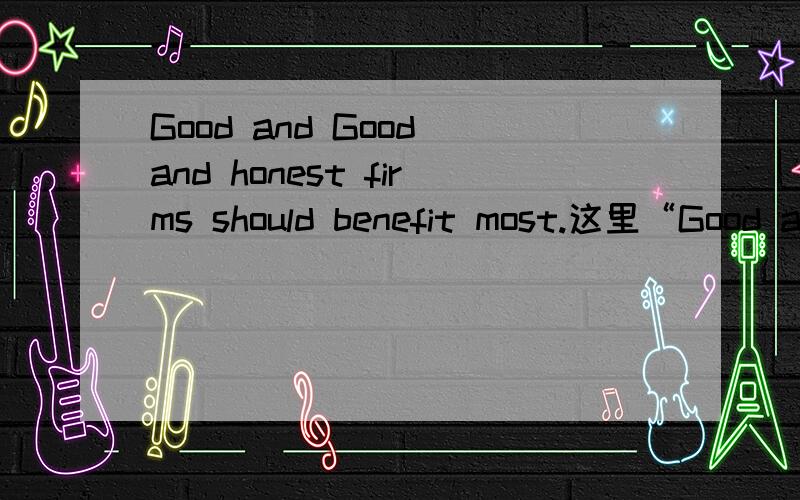 Good and Good and honest firms should benefit most.这里“Good and Good”是神马意思?RT.PS:全文意思就是顾客至上,不做欺骗的商家才会在当今社会做得好.