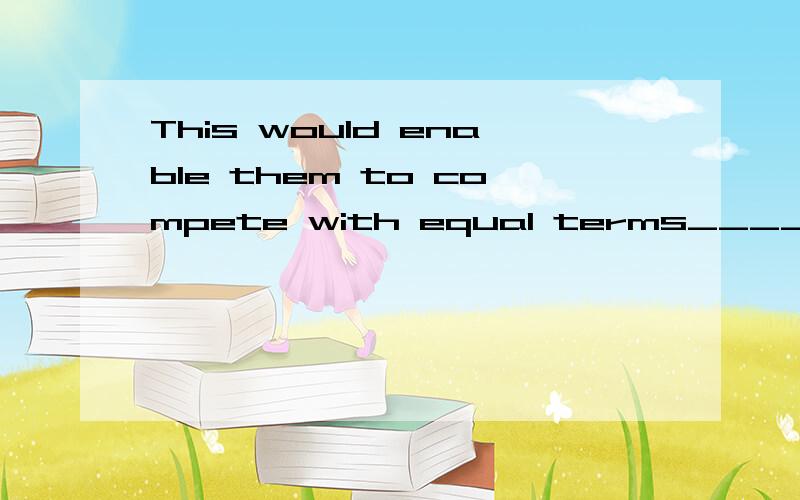 This would enable them to compete with equal terms_____ foreign shipyards.应填哪个介词?