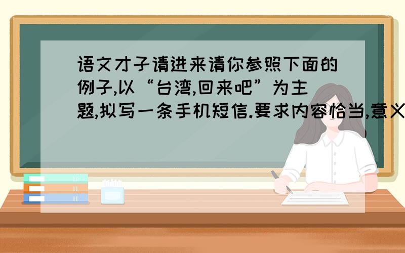 语文才子请进来请你参照下面的例子,以“台湾,回来吧”为主题,拟写一条手机短信.要求内容恰当,意义深刻,不得超过70字.短信一：也许世俗的线注定要牵扯那向往飞翔的纸鸢,也许冰冷的缰绳