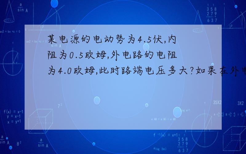 某电源的电动势为4.5伏,内阻为0.5欧姆,外电路的电阻为4.0欧姆,此时路端电压多大?如果在外电路上再...某电源的电动势为4.5伏,内阻为0.5欧姆,外电路的电阻为4.0欧姆,此时路端电压多大?如果在