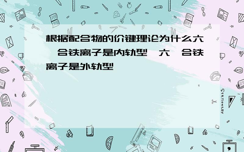 根据配合物的价键理论为什么六氰合铁离子是内轨型,六氟合铁离子是外轨型