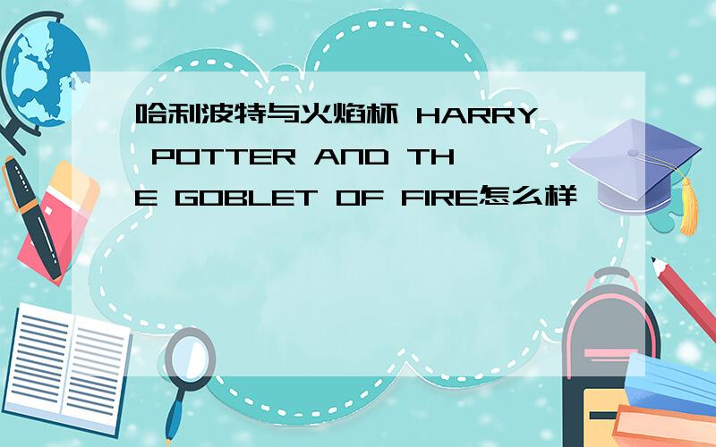 哈利波特与火焰杯 HARRY POTTER AND THE GOBLET OF FIRE怎么样