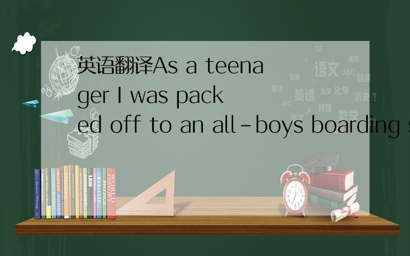 英语翻译As a teenager I was packed off to an all-boys boarding school,where I was lonely and hated the group mentality.I lost my virginity at 15 but,like many boys of my background,my primary sexual relations were with the women in porn magazines