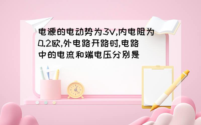 电源的电动势为3V,内电阻为0.2欧,外电路开路时,电路中的电流和端电压分别是