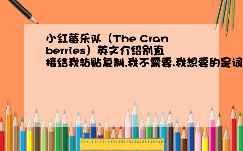 小红莓乐队（The Cranberries）英文介绍别直接给我粘贴复制,我不需要.我想要的是词汇不很难,却能很清楚的介绍这个乐队的英文,我会追缴悬赏的