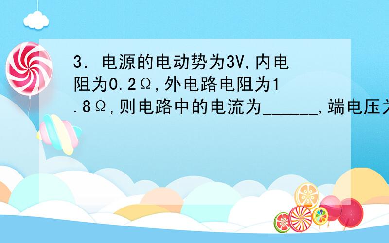 3．电源的电动势为3V,内电阻为0.2Ω,外电路电阻为1.8Ω,则电路中的电流为______,端电压为_______.