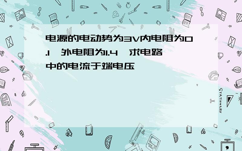 电源的电动势为3V内电阻为0.1,外电阻为1.4,求电路中的电流于端电压