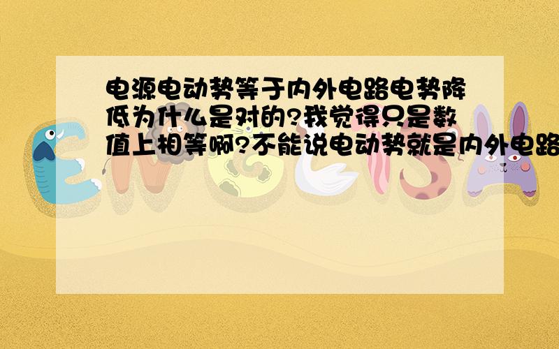 电源电动势等于内外电路电势降低为什么是对的?我觉得只是数值上相等啊?不能说电动势就是内外电路电势降低吧?好疑问啊 电动势不是是把电势提升吗?而内外电路是降低的.所以不是应该只