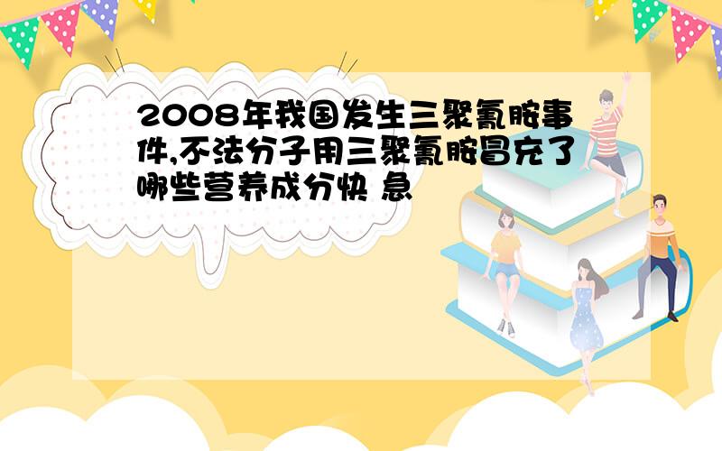 2008年我国发生三聚氰胺事件,不法分子用三聚氰胺冒充了哪些营养成分快 急