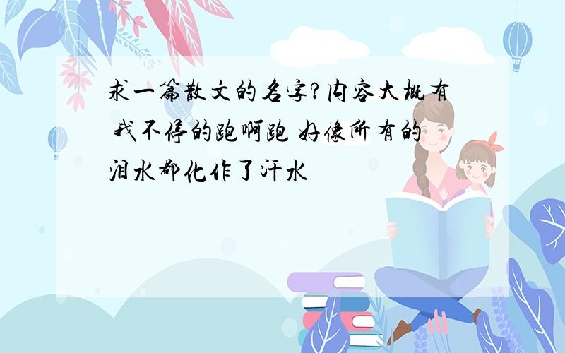 求一篇散文的名字?内容大概有 我不停的跑啊跑 好像所有的泪水都化作了汗水