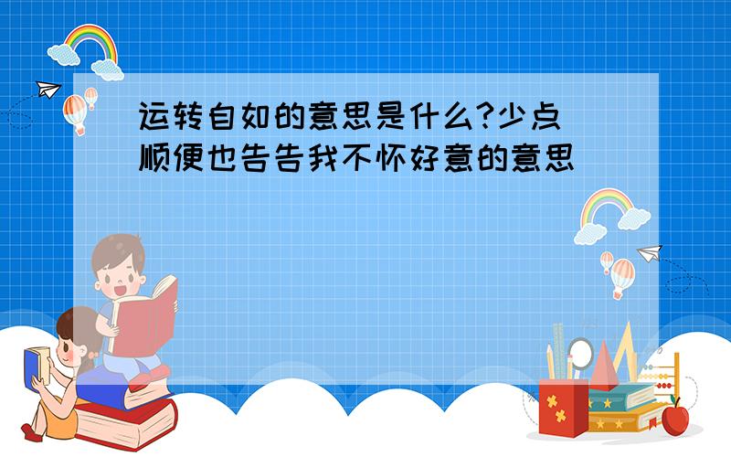 运转自如的意思是什么?少点 顺便也告告我不怀好意的意思