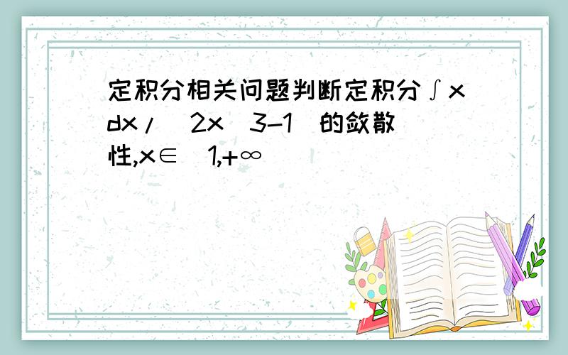 定积分相关问题判断定积分∫xdx/(2x^3-1)的敛散性,x∈[1,+∞)