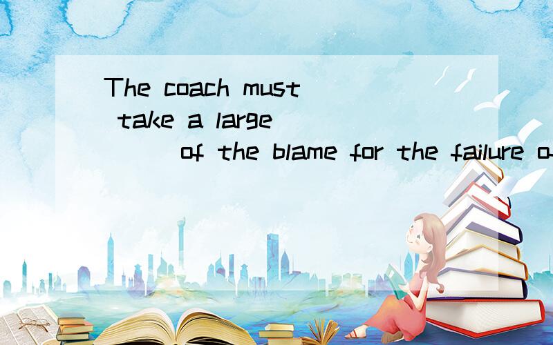 The coach must take a large ___of the blame for the failure of the football match.A.quantity B.number C.share D.amount