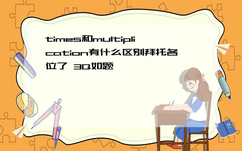 times和multiplication有什么区别拜托各位了 3Q如题