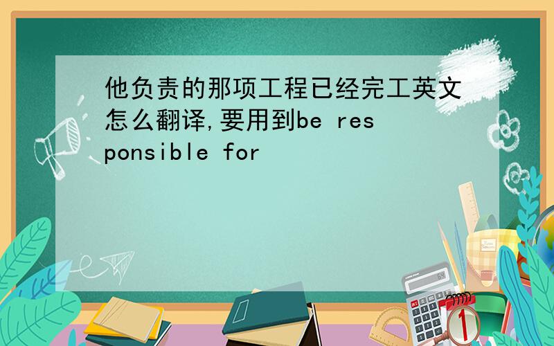 他负责的那项工程已经完工英文怎么翻译,要用到be responsible for