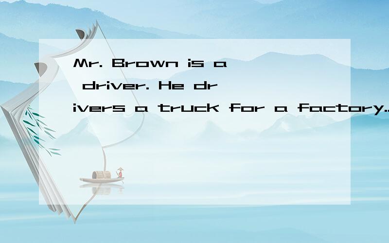 Mr. Brown is a driver. He drivers a truck for a factory.. 给全文..