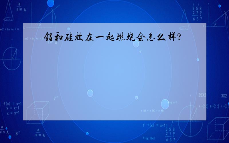 铝和硅放在一起燃烧会怎么样?