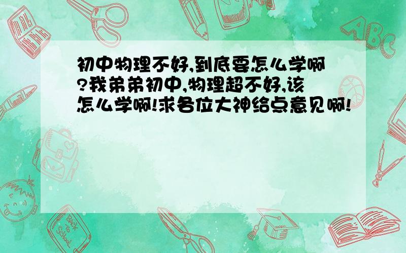 初中物理不好,到底要怎么学啊?我弟弟初中,物理超不好,该怎么学啊!求各位大神给点意见啊!