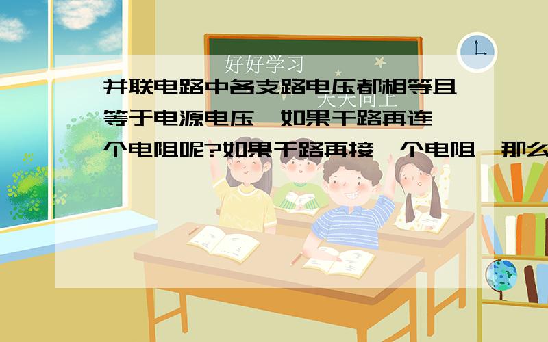 并联电路中各支路电压都相等且等于电源电压,如果干路再连一个电阻呢?如果干路再接一个电阻,那么这时的各支路电压仍然等于电源电压吗?即.原电源电压——电阻=现在的电源电压,换个方式