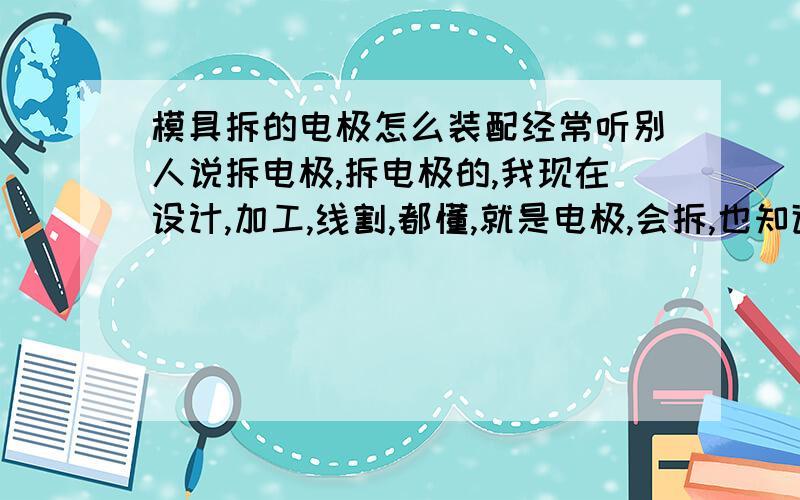 模具拆的电极怎么装配经常听别人说拆电极,拆电极的,我现在设计,加工,线割,都懂,就是电极,会拆,也知道电极的工作原理,由于本人都是自学,也没做过什么大模具,就是不明白电极拆了,然后加