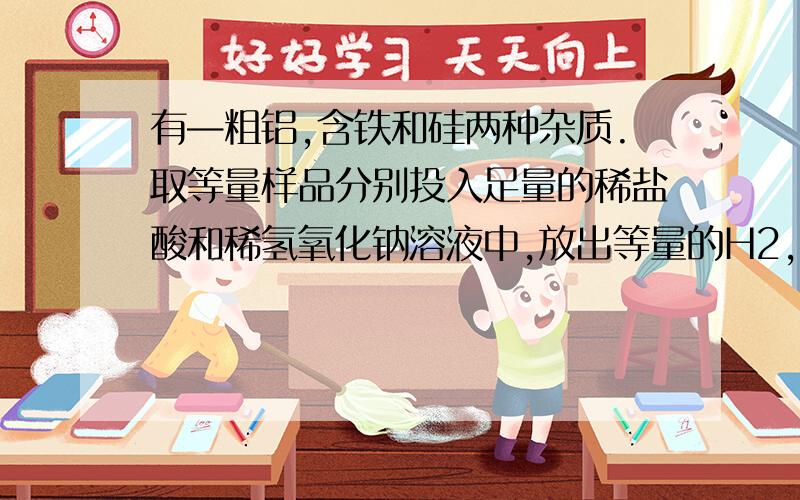 有—粗铝,含铁和硅两种杂质.取等量样品分别投入足量的稀盐酸和稀氢氧化钠溶液中,放出等量的H2,则该粗铝中铁和硅的关系