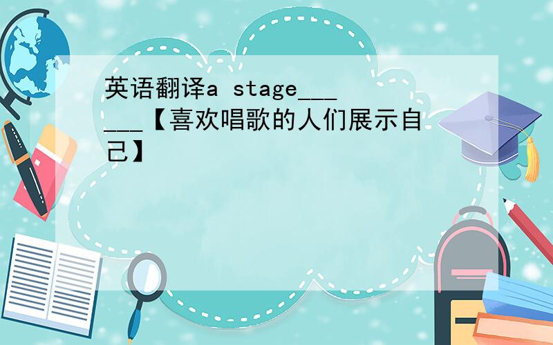英语翻译a stage______【喜欢唱歌的人们展示自己】