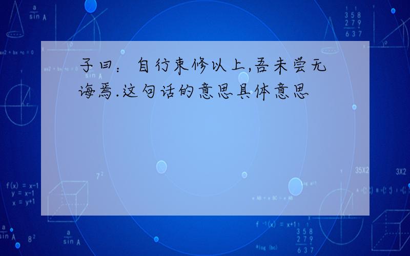 子曰：自行束修以上,吾未尝无诲焉.这句话的意思具体意思