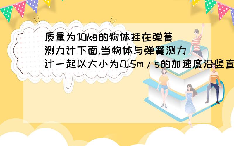 质量为10kg的物体挂在弹簧测力计下面,当物体与弹簧测力计一起以大小为0.5m/s的加速度沿竖直方向匀减速上升,弹簧测力计的示数为（）N,这种情况叫做（）现象.（g=10m/s）