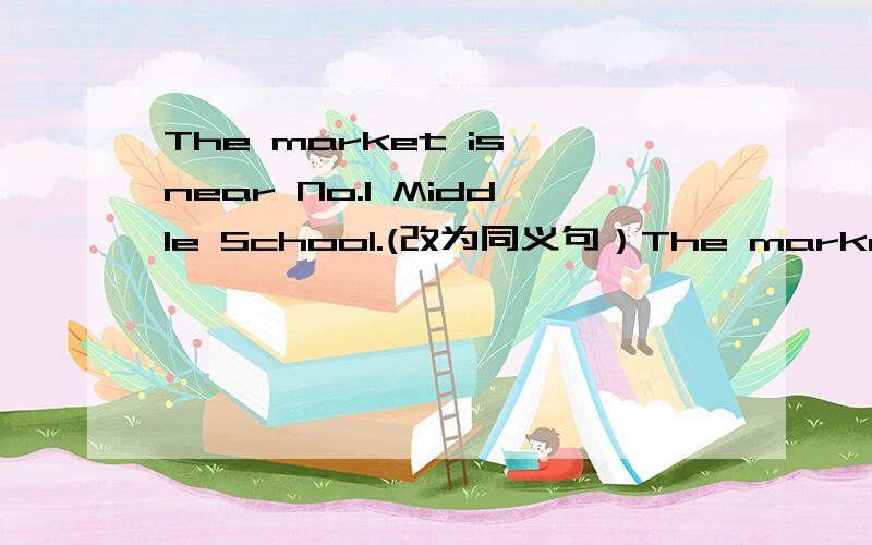 The market is near No.1 Middle School.(改为同义句）The market is —— —— No.1Middle School.