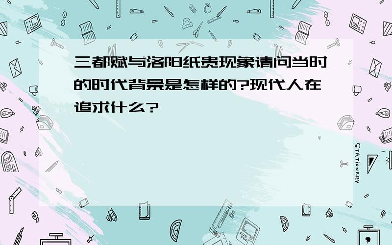 三都赋与洛阳纸贵现象请问当时的时代背景是怎样的?现代人在追求什么?